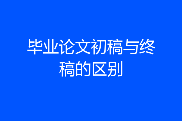 毕业论文初稿与终稿的区别