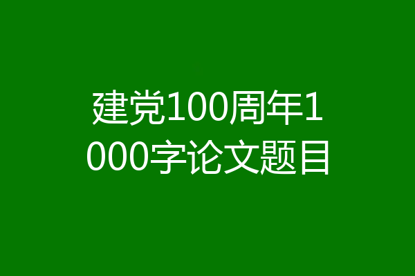 建党100周年1000字论文题目