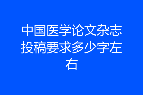 中国医学论文杂志投稿要求多少字左右
