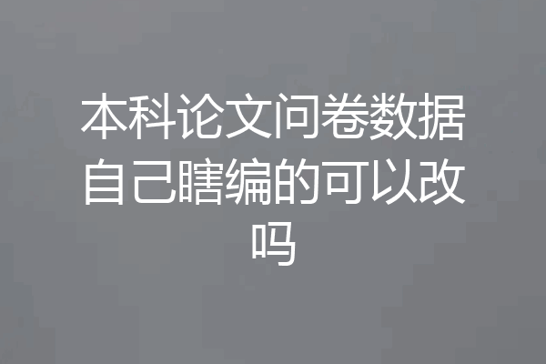 本科论文问卷数据自己瞎编的可以改吗