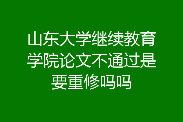 山东大学继续教育学院论文不通过是要重修吗吗