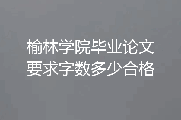 榆林学院毕业论文要求字数多少合格