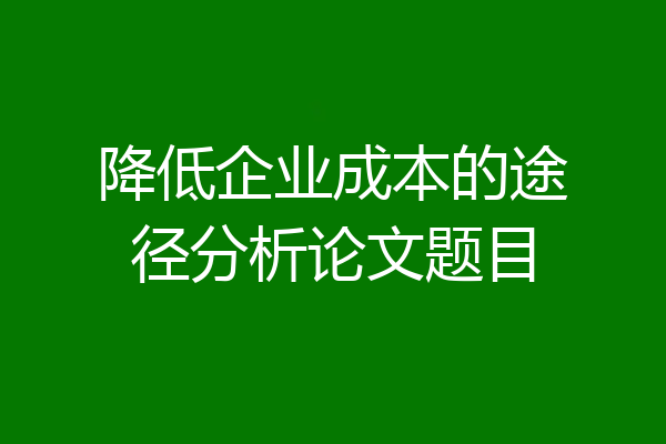 降低企业成本的途径分析论文题目