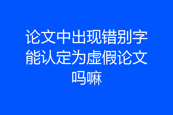 论文中出现错别字能认定为虚假论文吗嘛
