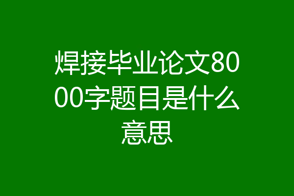 焊接毕业论文8000字题目是什么意思