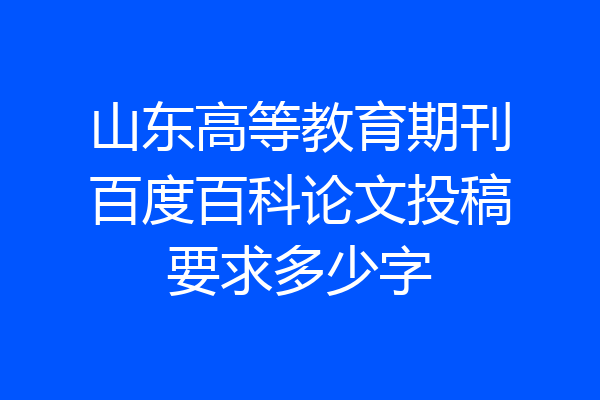 山东高等教育期刊百度百科论文投稿要求多少字