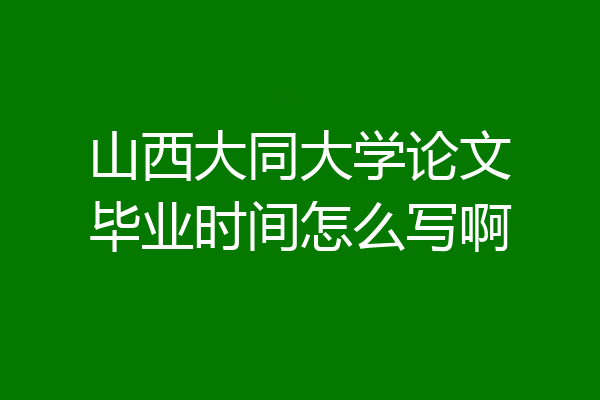 山西大同大学论文毕业时间怎么写啊