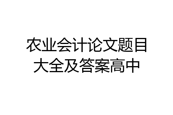 农业会计论文题目大全及答案高中