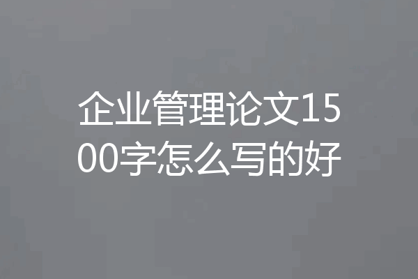 企业管理论文1500字怎么写的好