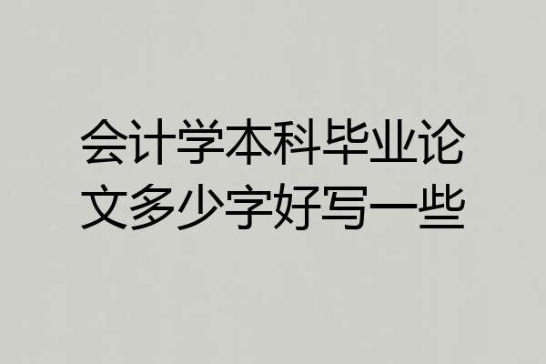 会计学本科毕业论文多少字好写一些