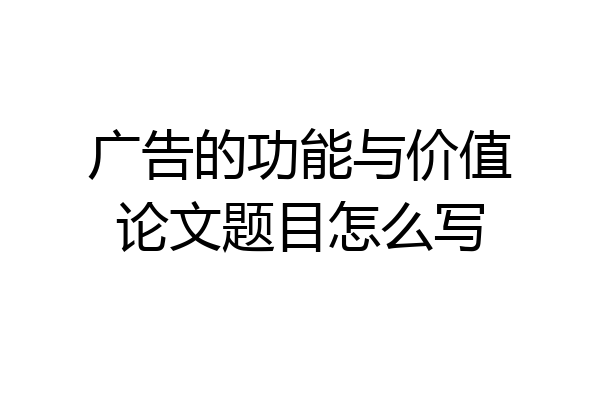 广告的功能与价值论文题目怎么写