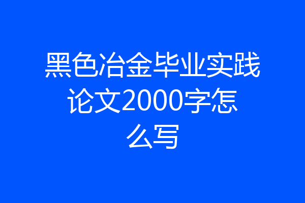 黑色冶金毕业实践论文2000字怎么写