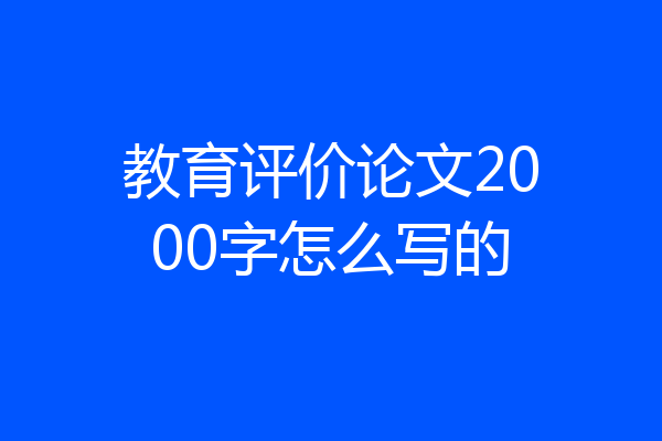 教育评价论文2000字怎么写的