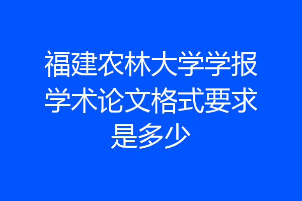 福建农林大学学报学术论文格式要求是多少