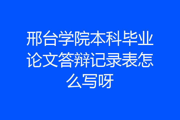 邢台学院本科毕业论文答辩记录表怎么写呀