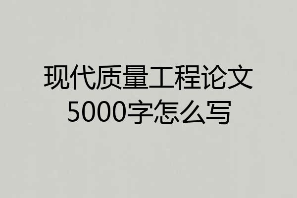 现代质量工程论文5000字怎么写