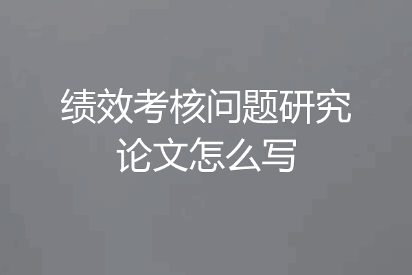 绩效考核问题研究论文怎么写