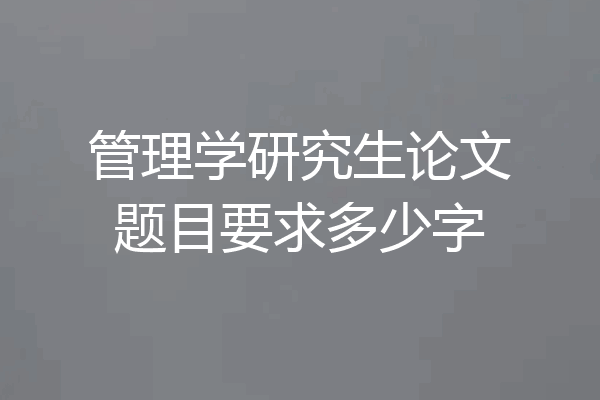 管理学研究生论文题目要求多少字