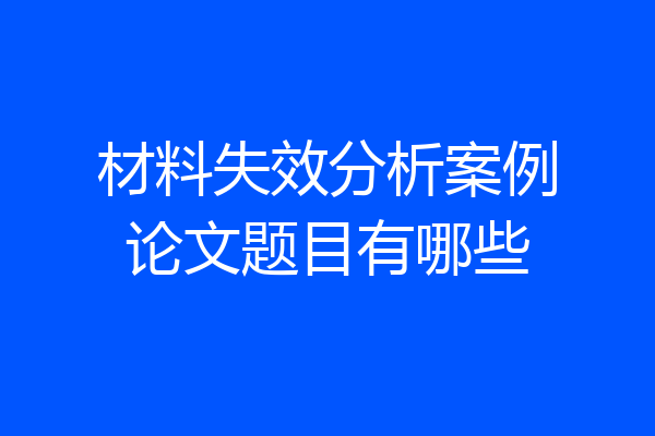 材料失效分析案例论文题目有哪些