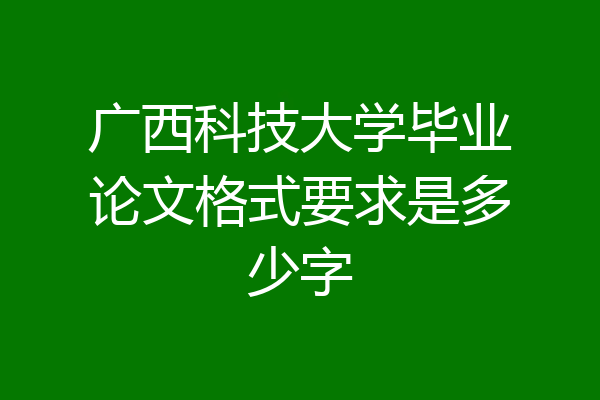 广西科技大学毕业论文格式要求是多少字