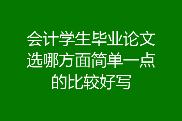 会计学生毕业论文选哪方面简单一点的比较好写