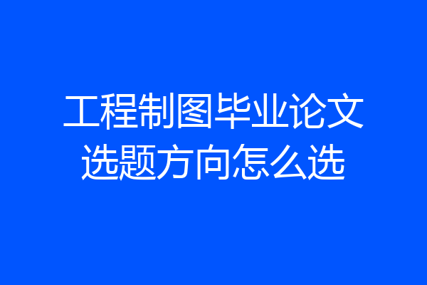 工程制图毕业论文选题方向怎么选