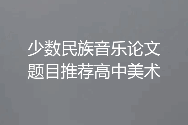 少数民族音乐论文题目推荐高中美术