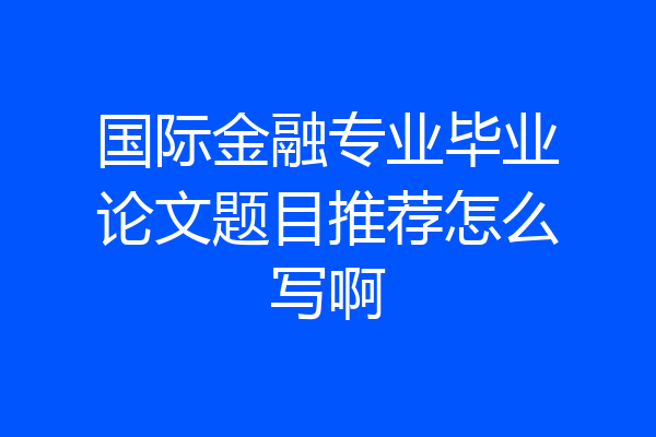 国际金融专业毕业论文题目推荐怎么写啊