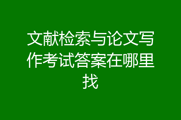 文献检索与论文写作考试答案在哪里找