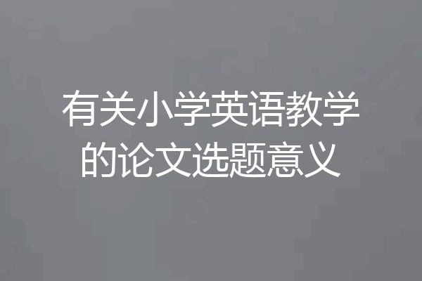 有关小学英语教学的论文选题意义