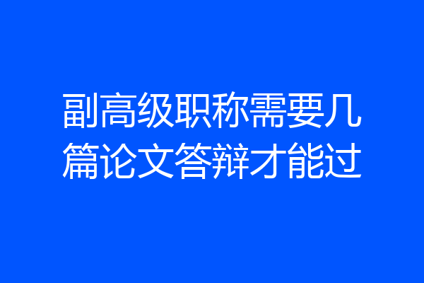 副高级职称需要几篇论文答辩才能过