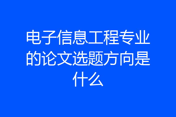 电子信息工程专业的论文选题方向是什么