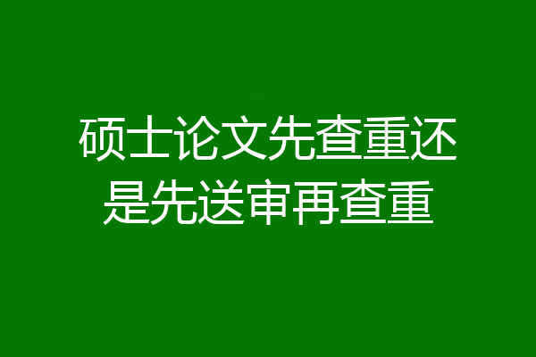 硕士论文先查重还是先送审再查重