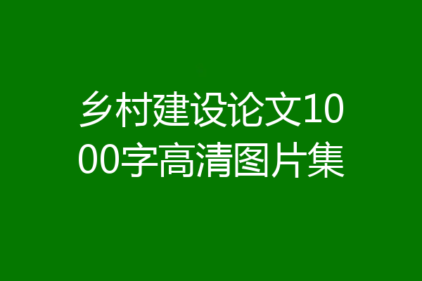 乡村建设论文1000字高清图片集