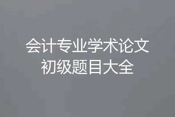 会计专业学术论文初级题目大全