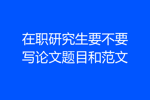 在职研究生要不要写论文题目和范文
