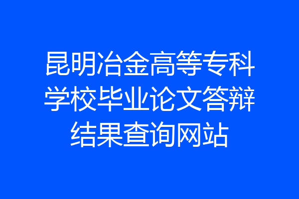 昆明冶金高等专科学校毕业论文答辩结果查询网站