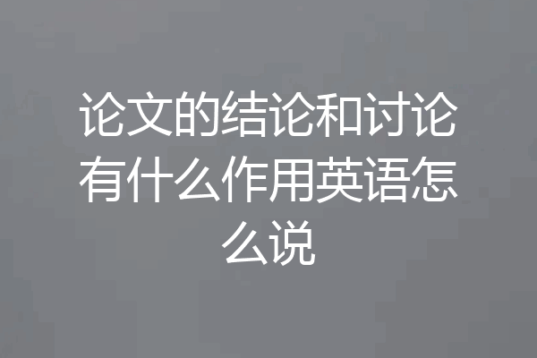 论文的结论和讨论有什么作用英语怎么说