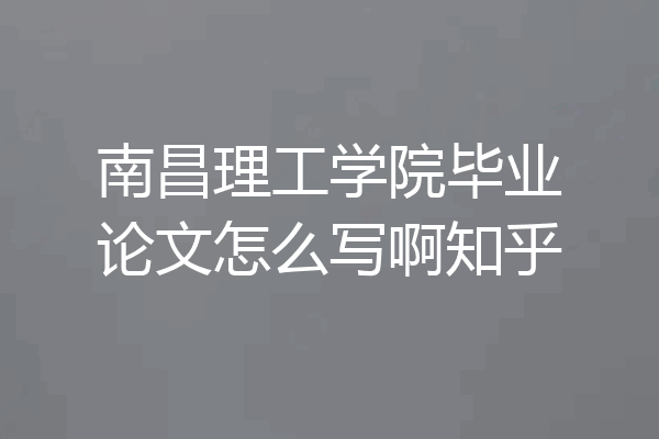 南昌理工学院毕业论文怎么写啊知乎