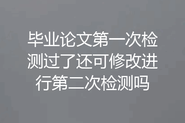毕业论文第一次检测过了还可修改进行第二次检测吗