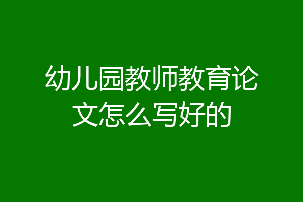 幼儿园教师教育论文怎么写好的