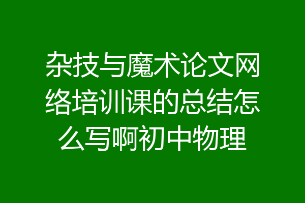 杂技与魔术论文网络培训课的总结怎么写啊初中物理