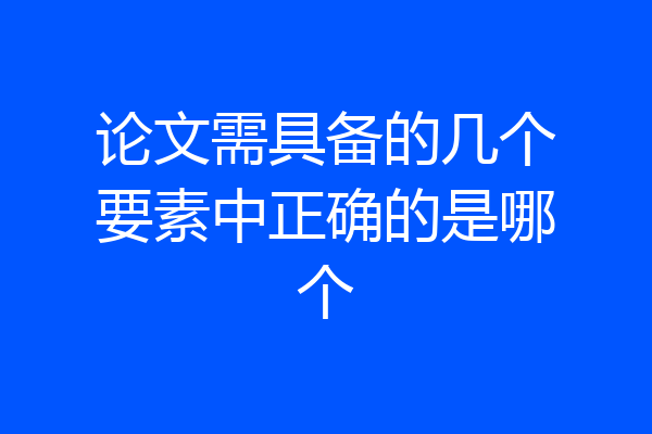 论文需具备的几个要素中正确的是哪个