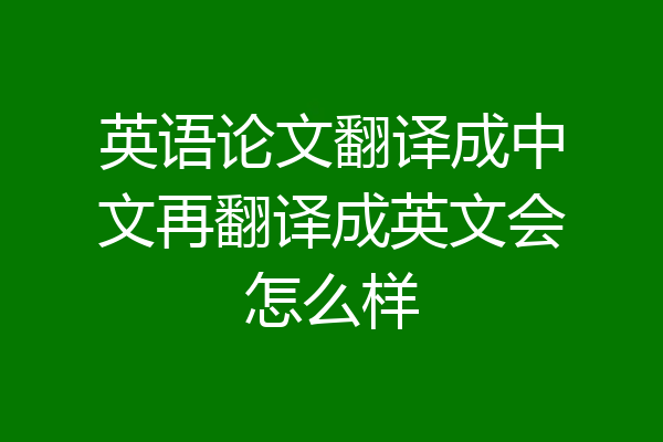 英语论文翻译成中文再翻译成英文会怎么样