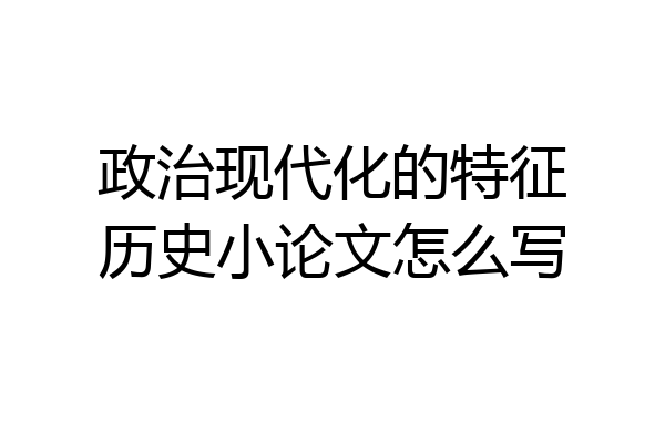 政治现代化的特征历史小论文怎么写