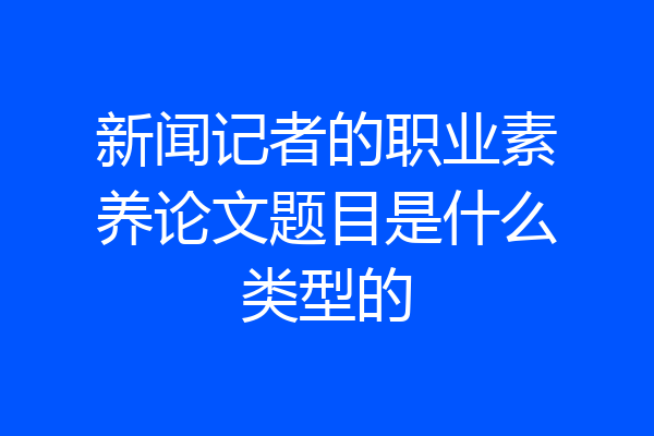 新闻记者的职业素养论文题目是什么类型的