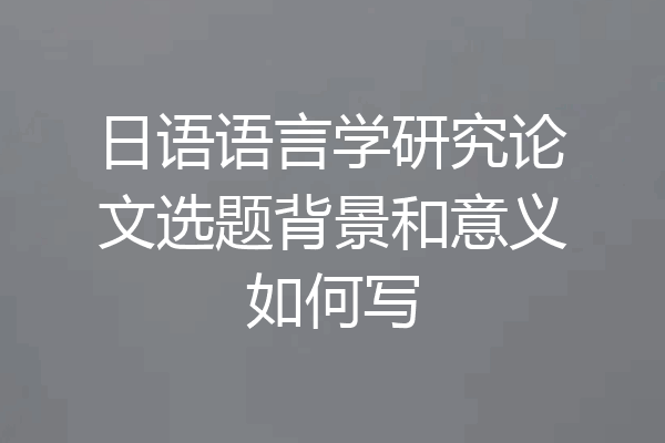 日语语言学研究论文选题背景和意义如何写