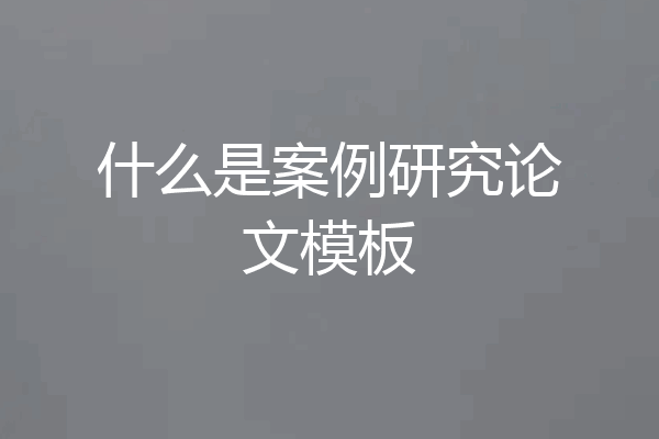 什么是案例研究论文模板
