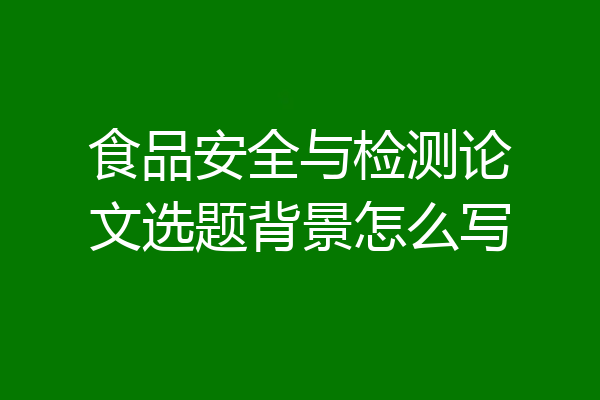 食品安全与检测论文选题背景怎么写