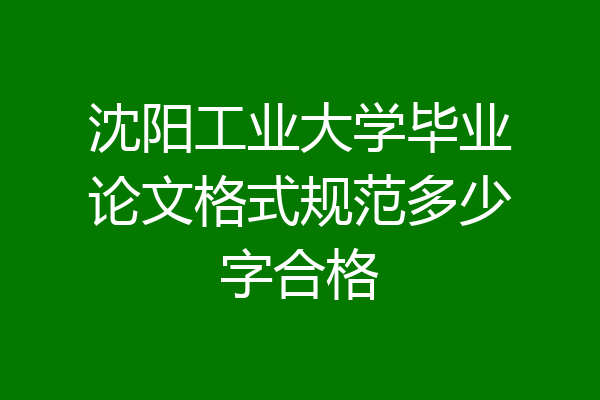 沈阳工业大学毕业论文格式规范多少字合格